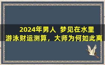 2024年男人  梦见在水里  游泳财运测算，大师为何如此离谱